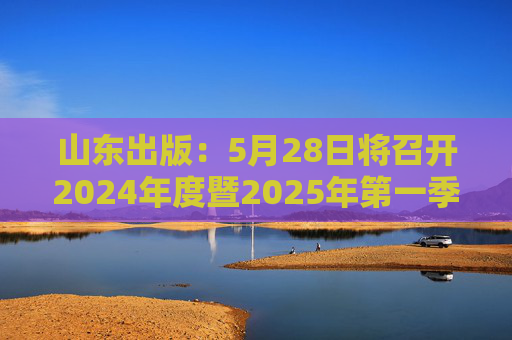 山东出版：5月28日将召开2024年度暨2025年第一季度业绩说明会