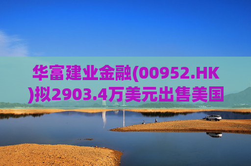 华富建业金融(00952.HK)拟2903.4万美元出售美国加利福尼亚州物业