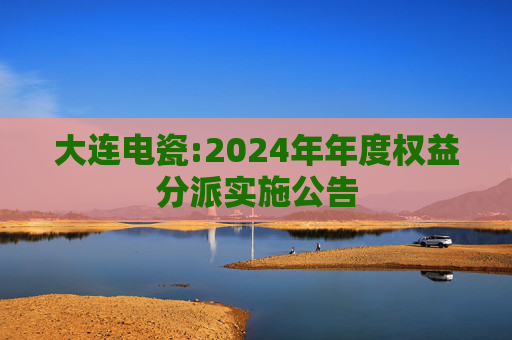 大连电瓷:2024年年度权益分派实施公告
