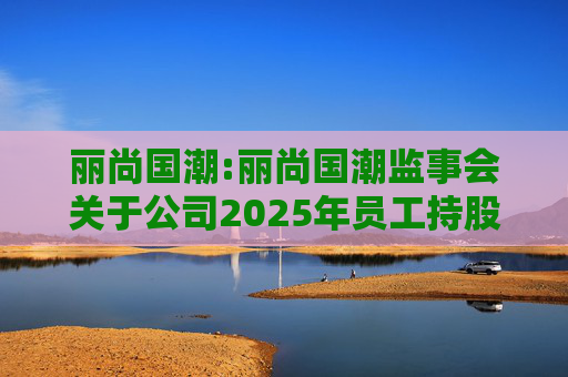 丽尚国潮:丽尚国潮监事会关于公司2025年员工持股计划相关事项的审核意见
