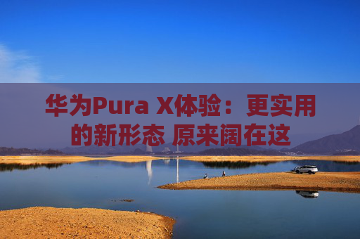 华为Pura X体验：更实用的新形态 原来阔在这