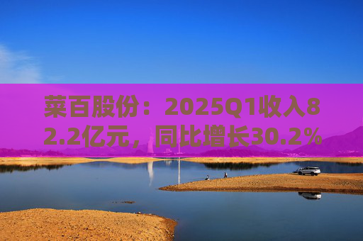 菜百股份：2025Q1收入82.2亿元，同比增长30.2%