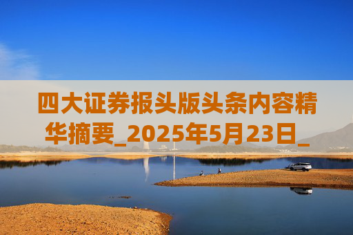 四大证券报头版头条内容精华摘要_2025年5月23日_财经新闻