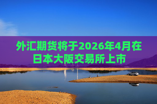 外汇期货将于2026年4月在日本大阪交易所上市
