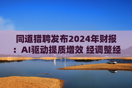 同道猎聘发布2024年财报：AI驱动提质增效 经调整经营利润同比增长64.9%  第1张