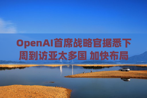 OpenAI首席战略官据悉下周到访亚太多国 加快布局AI基建版图  第1张