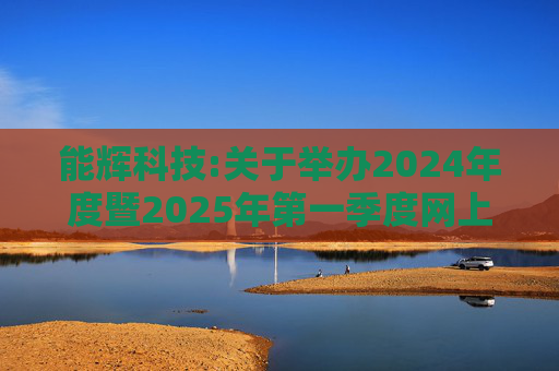 能辉科技:关于举办2024年度暨2025年第一季度网上业绩说明会的公告