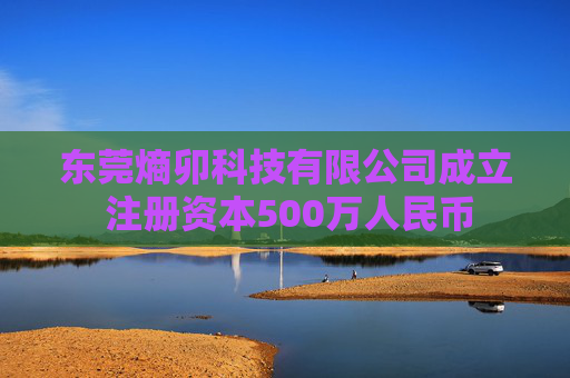 东莞熵卯科技有限公司成立 注册资本500万人民币