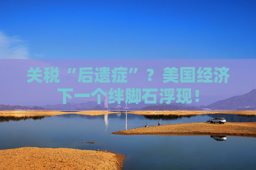 关税“后遗症”？美国经济下一个绊脚石浮现！