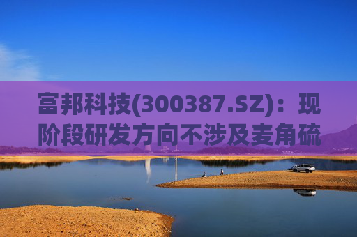 富邦科技(300387.SZ)：现阶段研发方向不涉及麦角硫因提取技术