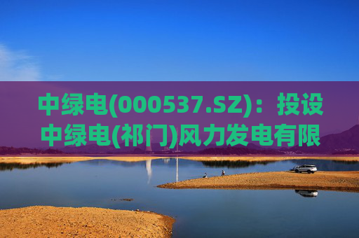 中绿电(000537.SZ)：投设中绿电(祁门)风力发电有限公司