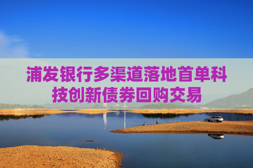 浦发银行多渠道落地首单科技创新债券回购交易