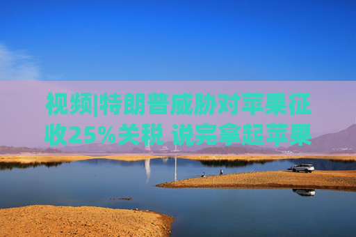 视频|特朗普威胁对苹果征收25%关税 说完拿起苹果手机挂议员电话  第1张