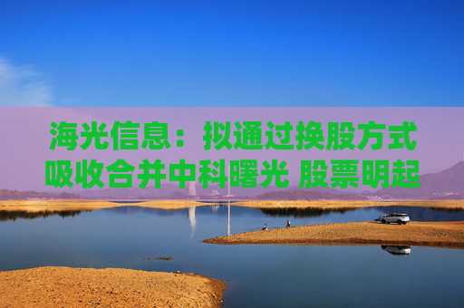 海光信息：拟通过换股方式吸收合并中科曙光 股票明起停牌