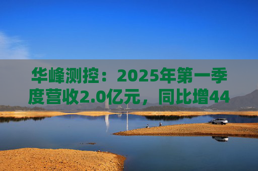 华峰测控：2025年第一季度营收2.0亿元，同比增44.5%