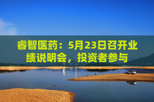 睿智医药：5月23日召开业绩说明会，投资者参与