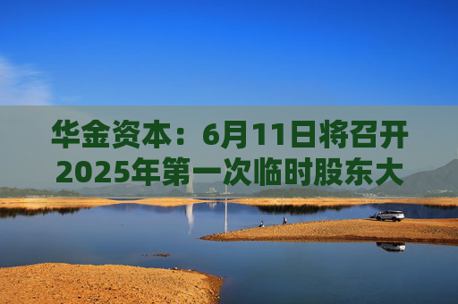 华金资本：6月11日将召开2025年第一次临时股东大会