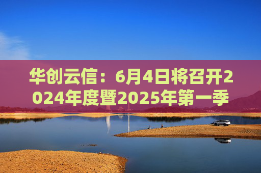 华创云信：6月4日将召开2024年度暨2025年第一季度业绩说明会