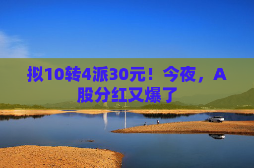 拟10转4派30元！今夜，A股分红又爆了