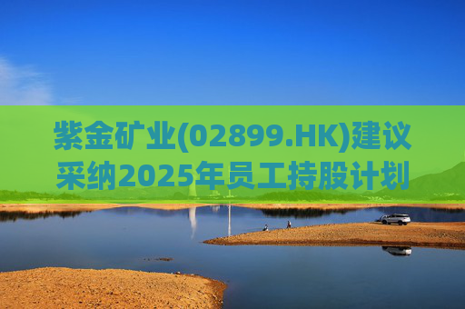 紫金矿业(02899.HK)建议采纳2025年员工持股计划