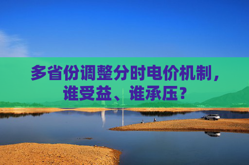 多省份调整分时电价机制，谁受益、谁承压？