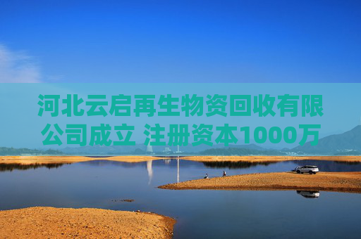 河北云启再生物资回收有限公司成立 注册资本1000万人民币