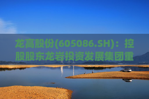 龙高股份(605086.SH)：控股股东龙岩投资发展集团重组