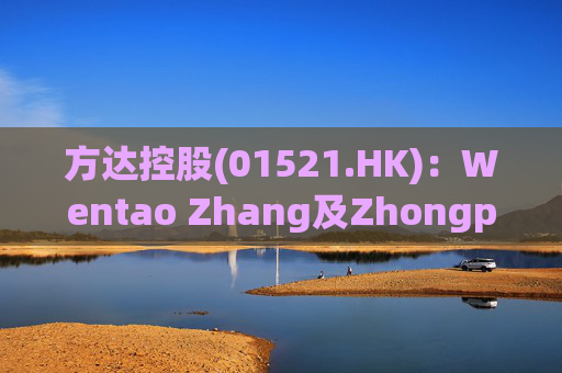 方达控股(01521.HK)：Wentao Zhang及Zhongping Lin获委任为执行董事