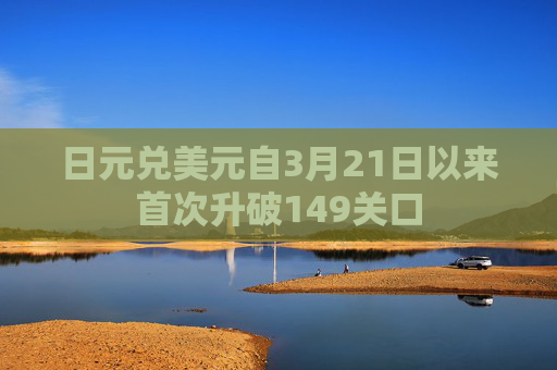 日元兑美元自3月21日以来首次升破149关口