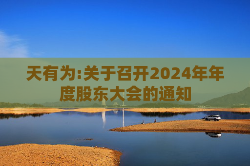 天有为:关于召开2024年年度股东大会的通知