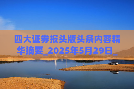 四大证券报头版头条内容精华摘要_2025年5月29日_财经新闻