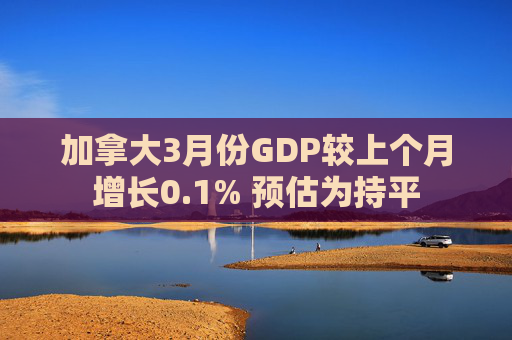 加拿大3月份GDP较上个月增长0.1% 预估为持平
