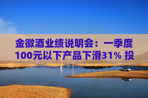 金徽酒业绩说明会：一季度100元以下产品下滑31% 投资者提问主动调结构还是卖不动了？