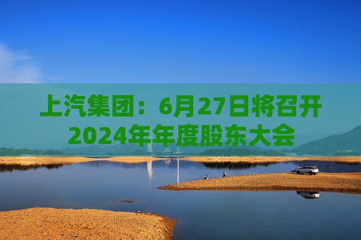 上汽集团：6月27日将召开2024年年度股东大会