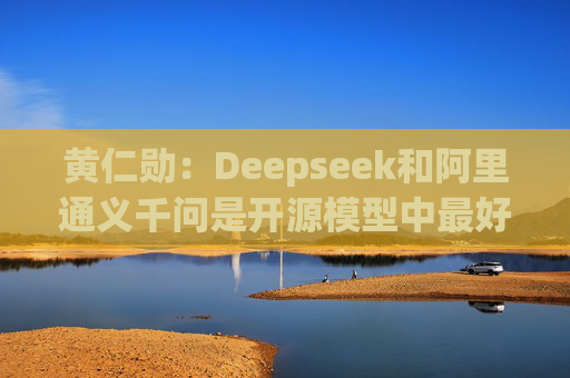 黄仁勋：Deepseek和阿里通义千问是开源模型中最好的