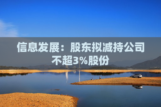 信息发展：股东拟减持公司不超3%股份