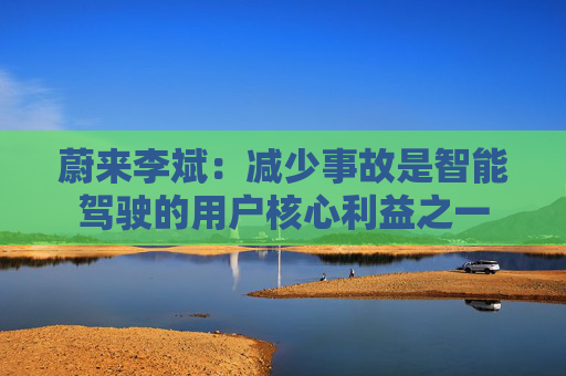 蔚来李斌：减少事故是智能驾驶的用户核心利益之一