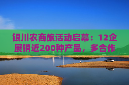 银川农商旅活动启幕：12企展销近200种产品，多合作签约