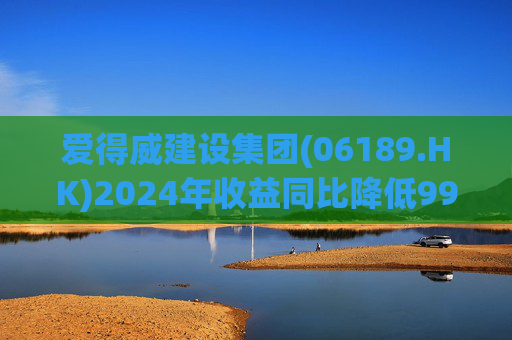 爱得威建设集团(06189.HK)2024年收益同比降低99.6%至19.7万元