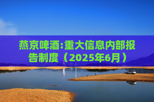 燕京啤酒:重大信息内部报告制度（2025年6月）