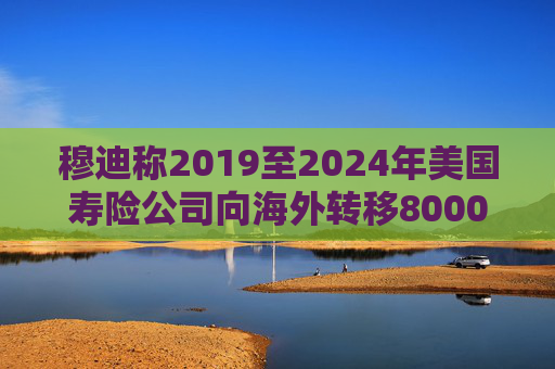 穆迪称2019至2024年美国寿险公司向海外转移8000亿美元资产
