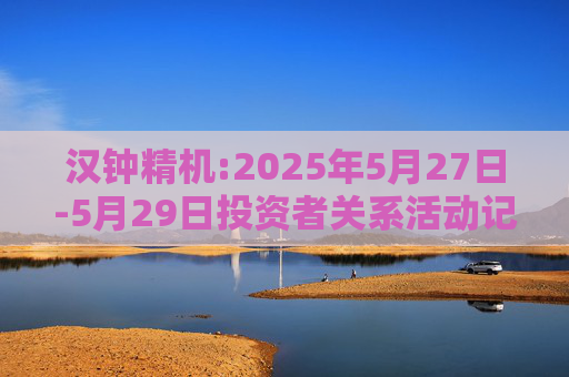 汉钟精机:2025年5月27日-5月29日投资者关系活动记录表
