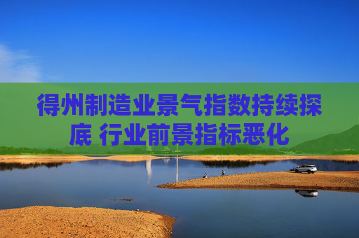 得州制造业景气指数持续探底 行业前景指标恶化