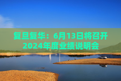复旦复华：6月13日将召开2024年度业绩说明会