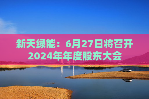 新天绿能：6月27日将召开2024年年度股东大会