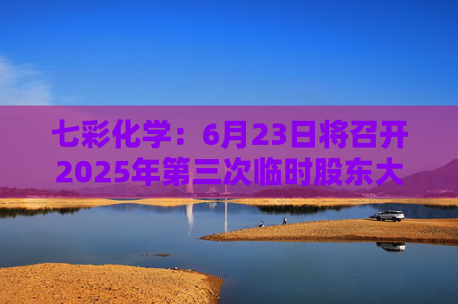 七彩化学：6月23日将召开2025年第三次临时股东大会