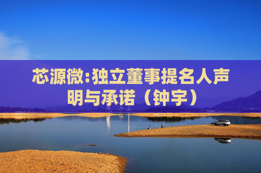 芯源微:独立董事提名人声明与承诺（钟宇）