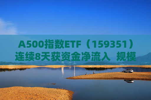 A500指数ETF（159351）连续8天获资金净流入  规模份额双双再创新高