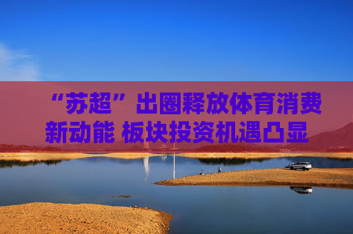 “苏超”出圈释放体育消费新动能 板块投资机遇凸显