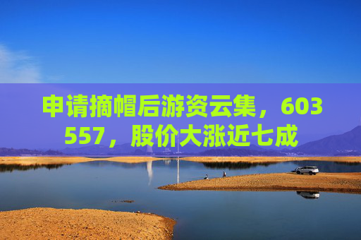 申请摘帽后游资云集，603557，股价大涨近七成